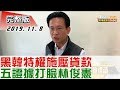 2019.11.08 【#新聞大白話 】黑韓"特權施壓貸款" 五證據打臉林俊憲