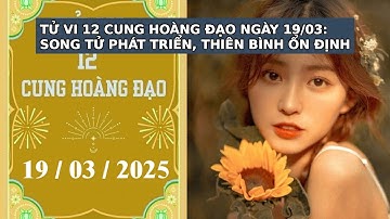 TỬ VI 12 CUNG HOÀNG ĐẠO NGÀY 19/03: SONG TỬ PHÁT TRIỂN, THIÊN BÌNH ỔN ĐỊNH