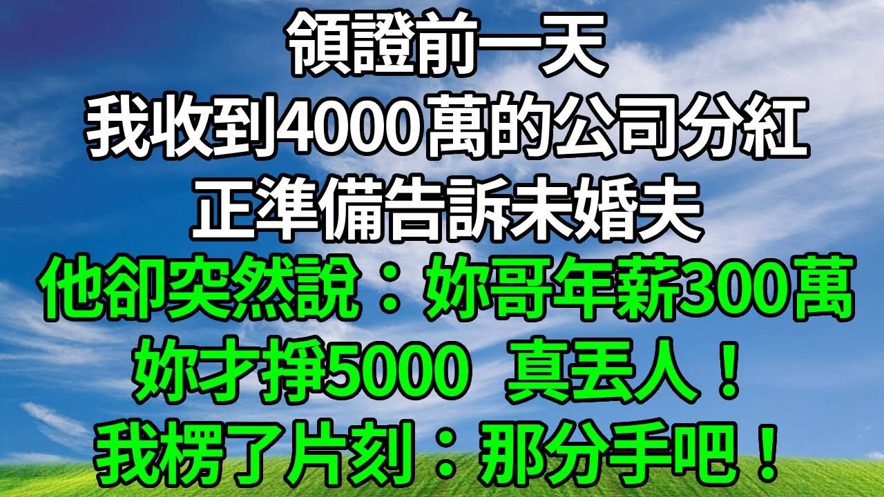 領證前一天，我收到4000萬的公司分紅！正準備告訴未婚夫，他卻突然說：妳哥年薪300萬，妳才掙5000，真丟人！我楞了片刻：那分手吧！#生活經驗 #人生感悟 #故事分享 #正能量 #為人處世 #打脸