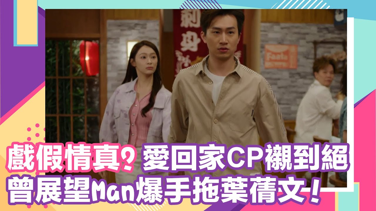 【戲假情真?】曾展望Man爆手拖葉蒨文！愛回家CP襯到絕｜CP｜愛回家之開心速遞｜重溫｜女神配對計劃｜葉蒨文｜曾展望｜示愛｜告白
