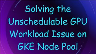 Solving The Unschedulable Gpu Workload Issue On Gke Node Pool
