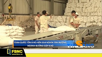 FBNC - TOÀN QUỐC TỒN KHO HƠN 554 NGHÌN TẤN ĐƯỜNG, NGÀNH ĐƯỜNG GẶP KHÓ