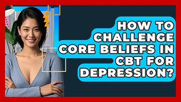 How To Challenge Core Beliefs In CBT For Depression? - CBT Toolkit