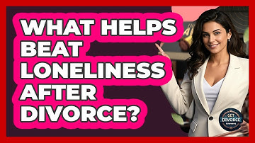 What Helps Beat Loneliness After Divorce? - Get Divorce Answers