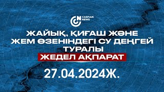 Жайық, Қиғаш, Жем өзеніндегі судың деңгейі туралы шұғыл ақпарат 27.04.2024ж