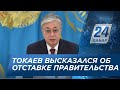 К.Токаев высказался об отставке Правительства РК