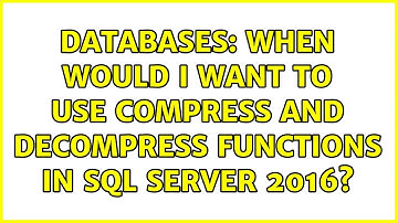 Databases: When would I want to use COMPRESS and DECOMPRESS functions in SQL Server 2016?