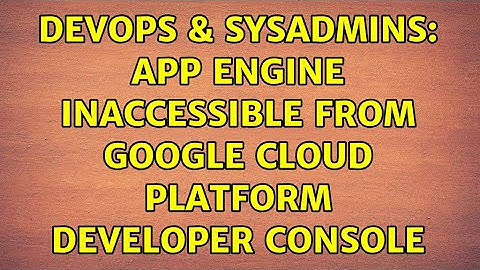 DevOps & SysAdmins: App Engine inaccessible from Google Cloud Platform Developer Console