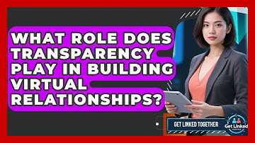 What Role Does Transparency Play in Building Virtual Relationships? | Get Linked Together News