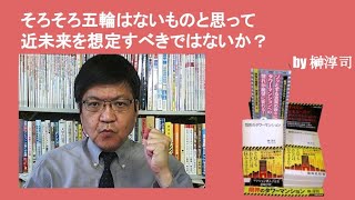 そろそろ五輪はないものと思って近未来を想定すべきではないか？　by榊淳司