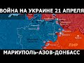 Война на Украине 21 апреля, карта боевых действий. Минобороны РФ, Азовсталь, Мариуполь, Донбасс