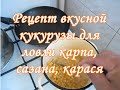 Рецепт вкусной кукурузы для ловли карпа,сазана,карася