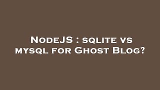 NodeJS : sqlite vs mysql for Ghost Blog?