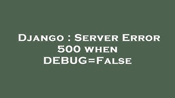 Django : Server Error 500 when DEBUG=False