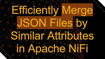 Efficiently Merge JSON Files by Similar Attributes in Apache NiFi