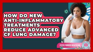 How Do New Anti-inflammatory Treatments Reduce Advanced CF Lung Damage? - Cystic Fibrosis Health Hub