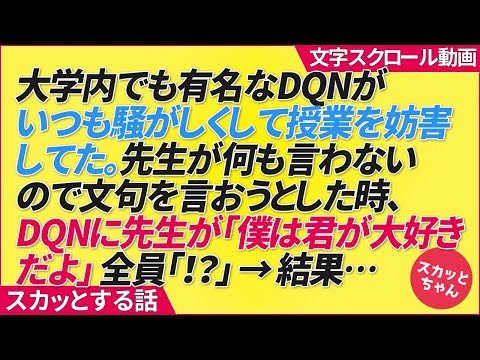 スカッとする話 大学内でも有名なDQNがいつも騒がしくして授業を妨害していた。先生が何も言わないので文句を言おうとした時、DQNに先生が「僕は君が大好きだよ」全員「！？」→結果…