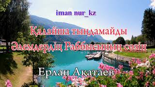 Қалайша тыңдамайды әлемдердің Раббысының сөзін. Ұстаз Ерлан Ақатаев