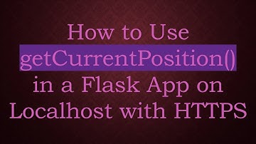 How to Use getCurrentPosition() in a Flask App on Localhost with HTTPS