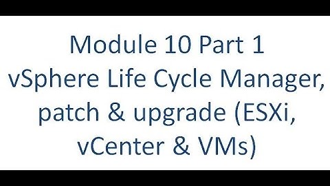Module 10   Part 1  vSphere Life Cycle Manager, patch & upgrade (ESXi, vCenter & VMs)