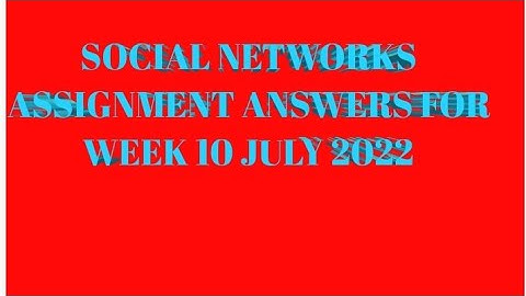 SOCIAL NETWORKS ASSIGNMENT ANSWERS FOR WEEK 10 JULY 2022