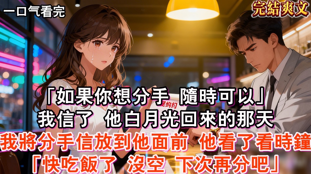 【完結】「如果你想分手，隨時可以。」這是確定關係那天，契約的男友對我說的話。我信了。一個月後，他白月光回來的那天，我將分手信放到他面前。他看了看時鐘：「快吃飯了。沒空，下次再分吧。」我？？？