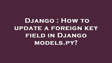 Django : How to update a foreign key field in Django models.py?