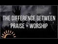 The Difference Between Praise and Worship