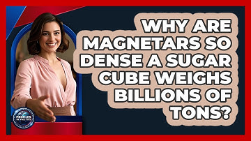 Why Are Magnetars So Dense A Sugar Cube Weighs Billions Of Tons? - Profiles in Politics