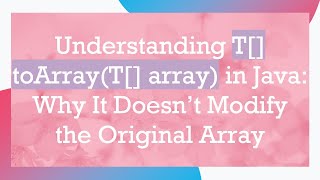 Understanding T[] toArray(T[] array) in Java: Why It Doesn’t Modify the Original Array