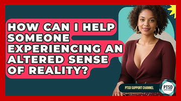 How Can I Help Someone Experiencing An Altered Sense Of Reality? - PTSD Support Channel
