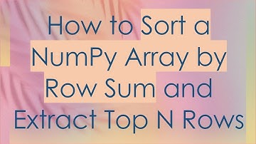 How to Sort a NumPy Array by Row Sum and Extract Top N Rows