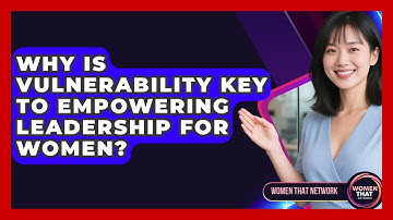 Why Is Vulnerability Key To Empowering Leadership For Women? - Women That Network