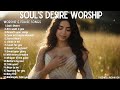 Soul’s Desire – Intimate Worship Songs for, Healing, Peace, Faith &amp; Encounter with God | With lyrics