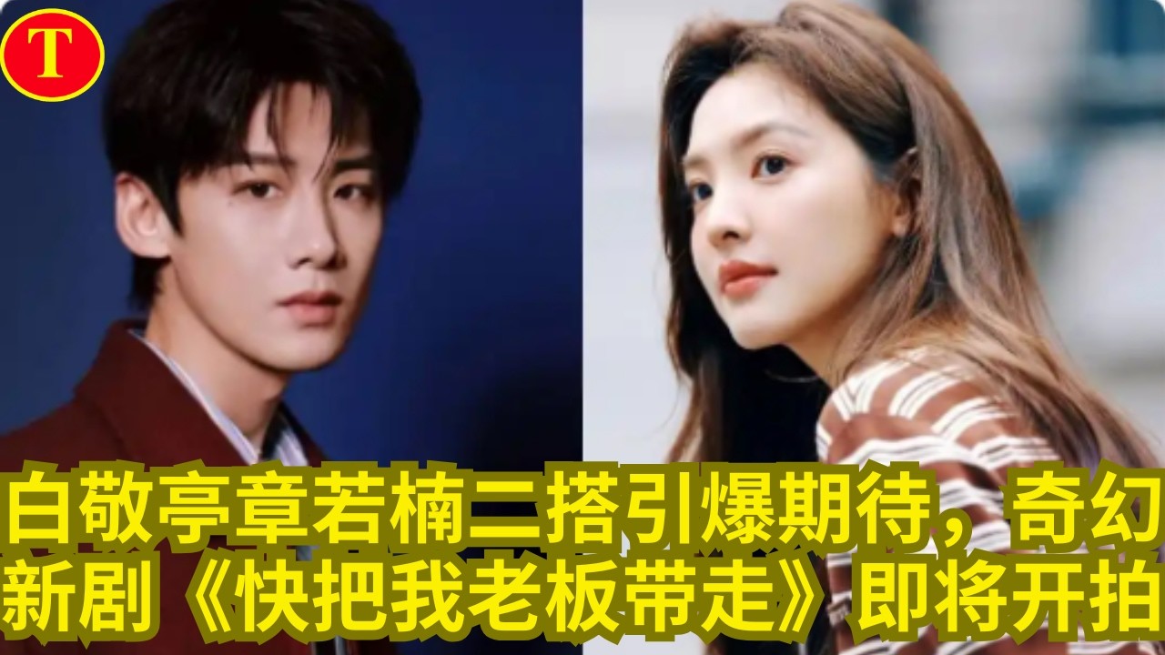 白敬亭章若楠二搭引爆期待，奇幻新剧《快把我老板带走》即将开拍