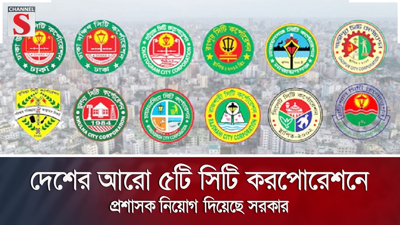 দেশের আরো ৫টি সিটি করপোরেশনে প্রশাসক নিয়োগ দিয়েছে সরকার | Channel S News