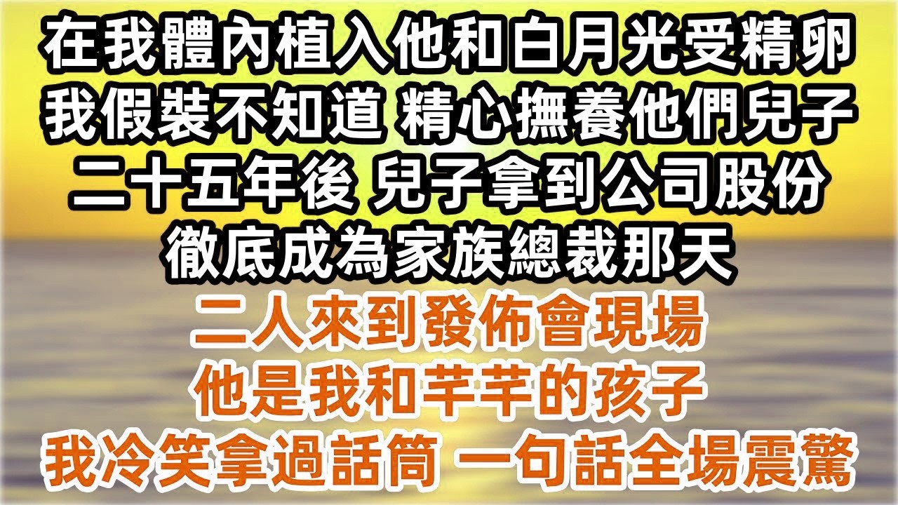老公在我體內植入他和白月光受精卵 我假裝不知道 精心撫養他們兒子二十五年 兒子拿到公司股份 徹底成為家族總裁那天 二人來到發佈會現場 「他是我和芊芊的孩子 」我冷笑拿過話筒 一句話全場震驚