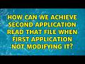 How can we achieve second application read that file when first application not modifying it?