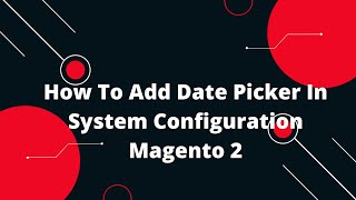 The Ultimate Guide on How to Add Date Picker in System Configuration Magento 2