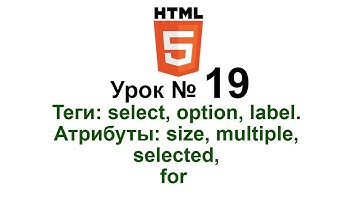 19. Теги: select, option, label. Атрибуты: size, multiple, selected, for. Формы
