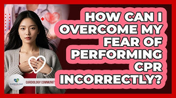 How Can I Overcome My Fear Of Performing CPR Incorrectly? - Cardiology Community