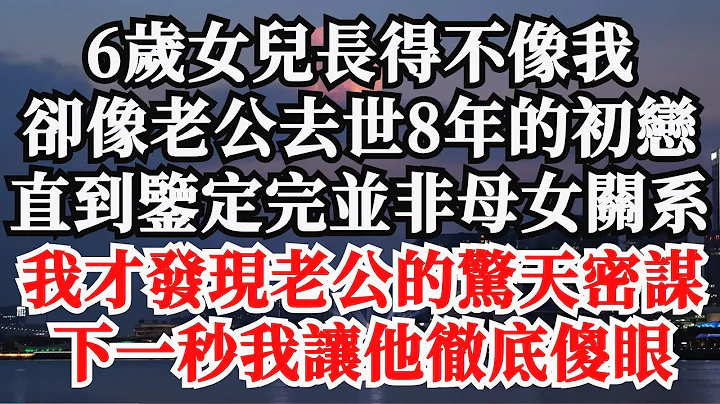 6岁女儿长得不像我，却像老公去世8年的初恋，直到鉴定完并非母女关系，我才发现老公的惊天密谋，下一秒我让他彻底傻眼 - 天天要闻