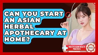 Can You Start An Asian Herbal Apothecary At Home - Holistic Asian Health Practices