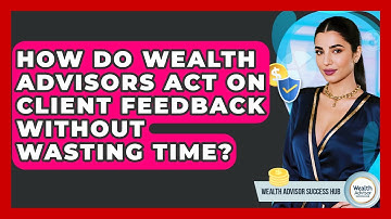 How Do Wealth Advisors Act On Client Feedback Without Wasting Time? - Wealth Advisor Success Hub