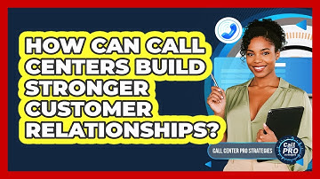 How Can Call Centers Build Stronger Customer Relationships?