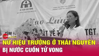 Xót xa nữ hiệu trưởng ở Thái Nguyên không may bị lũ cuốn tử vong | Tin24h