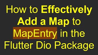 How to Effectively Add a Map to MapEntry in the Flutter Dio Package