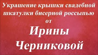 Украшение шкатулки бисерной россыпью. Университет Декупажа. Ирина Черникова