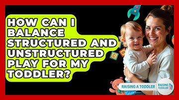 How Can I Balance Structured and Unstructured Play for My Toddler? - Raising A Toddler