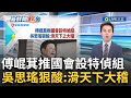 傅崐萁推&quot;國會設特偵組&quot; 吳思瑤狠酸&quot;滑天下之大稽&quot;！藍委挺傅稱&quot;方向是對的&quot; 吳批：搞小東廠│主播 黃家緯│【政治尚大緯】20240205│三立新聞台